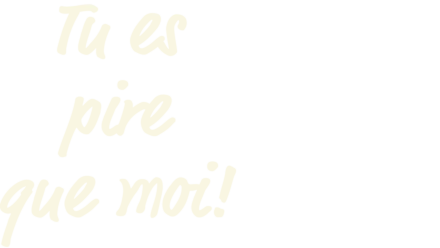 Tu es pire que moi!