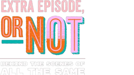 Extra Episode, or Not: Behind the Scenes of All the Same