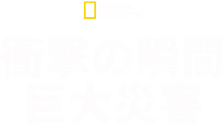 衝撃の瞬間 巨大災害